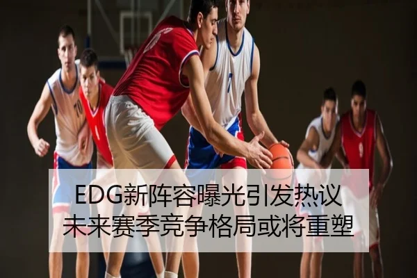 EDG新阵容曝光引发热议 未来赛季竞争格局或将重塑
