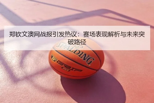 郑钦文澳网战报引发热议：赛场表现解析与未来突破路径