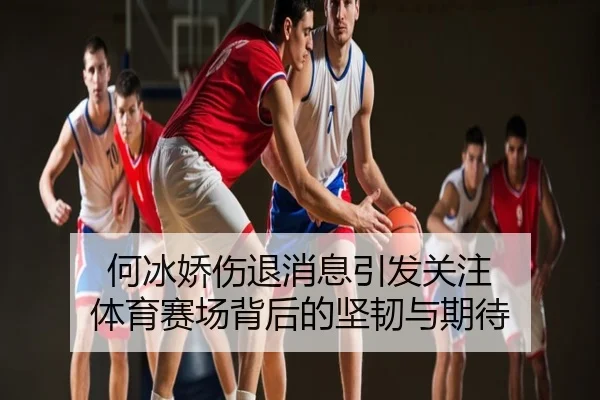 何冰娇伤退消息引发关注 体育赛场背后的坚韧与期待