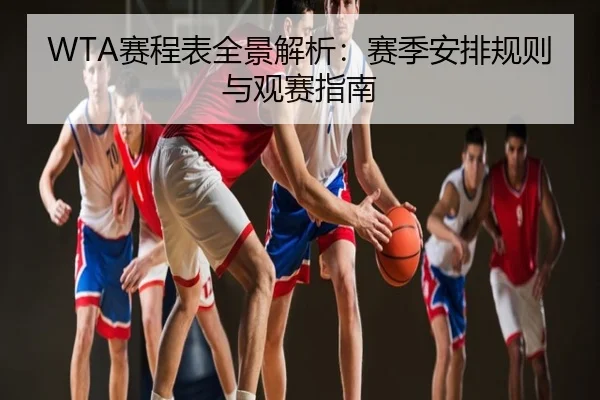 WTA赛程表全景解析：赛季安排规则与观赛指南