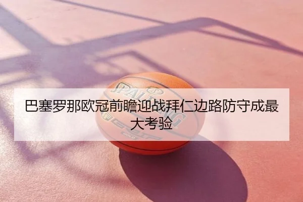 巴塞罗那欧冠前瞻迎战拜仁边路防守成最大考验