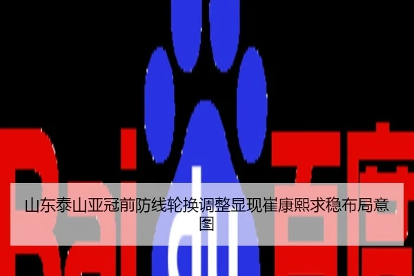 山东泰山亚冠前防线轮换调整显现崔康熙求稳布局意图